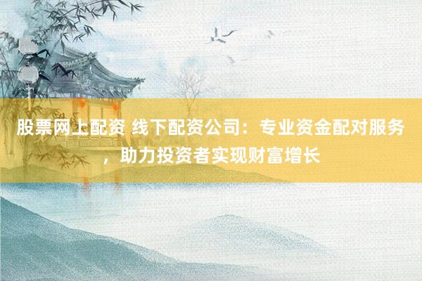 股票网上配资 线下配资公司:专业资金配对服务,助力投资者实现财富增长