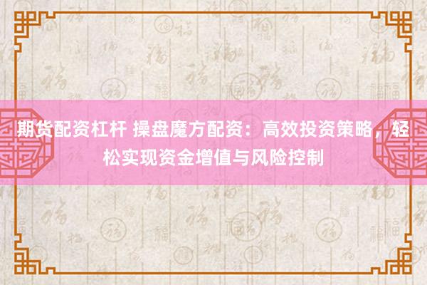 期货配资杠杆 操盘魔方配资:高效投资策略,轻松实现资金增值与风险控制