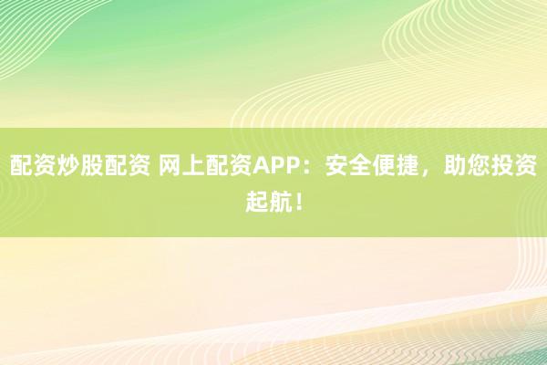 配资炒股配资 网上配资APP：安全便捷，助您投资起航！