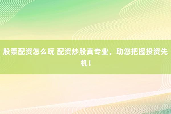 股票配资怎么玩 配资炒股真专业，助您把握投资先机！