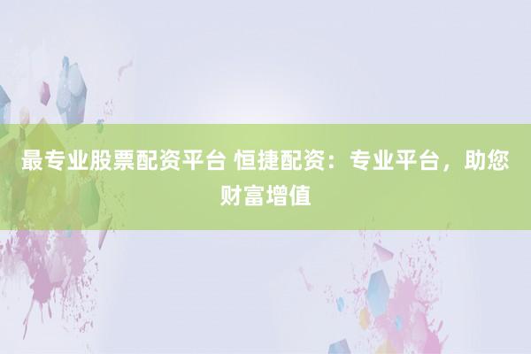 最专业股票配资平台 恒捷配资：专业平台，助您财富增值