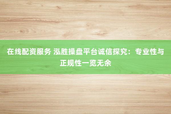 在线配资服务 泓胜操盘平台诚信探究:专业性与正规性一览无余