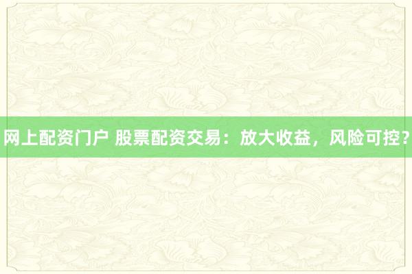 网上配资门户 股票配资交易:放大收益,风险可控?
