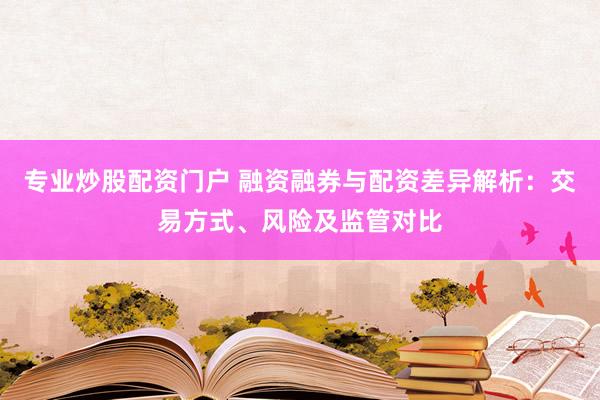 专业炒股配资门户 融资融券与配资差异解析:交易方式、风险及监管对比