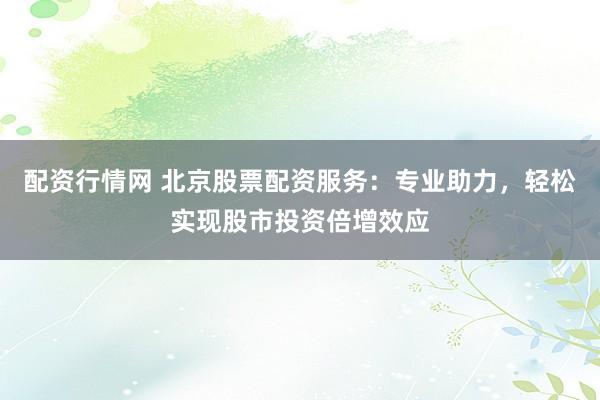 配资行情网 北京股票配资服务：专业助力，轻松实现股市投资倍增效应