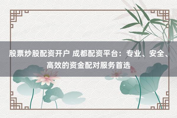 股票炒股配资开户 成都配资平台：专业、安全、高效的资金配对服务首选