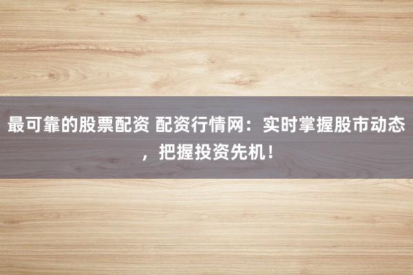 最可靠的股票配资 配资行情网:实时掌握股市动态,把握投资先机!