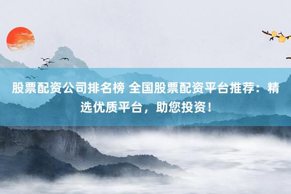 股票配资公司排名榜 全国股票配资平台推荐：精选优质平台，助您投资！