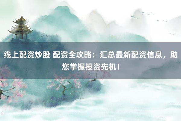 线上配资炒股 配资全攻略：汇总最新配资信息，助您掌握投资先机！
