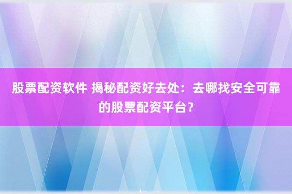 股票配资软件 揭秘配资好去处:去哪找安全可靠的股票配资平台?
