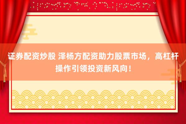 证券配资炒股 泽杨方配资助力股票市场，高杠杆操作引领投资新风向！