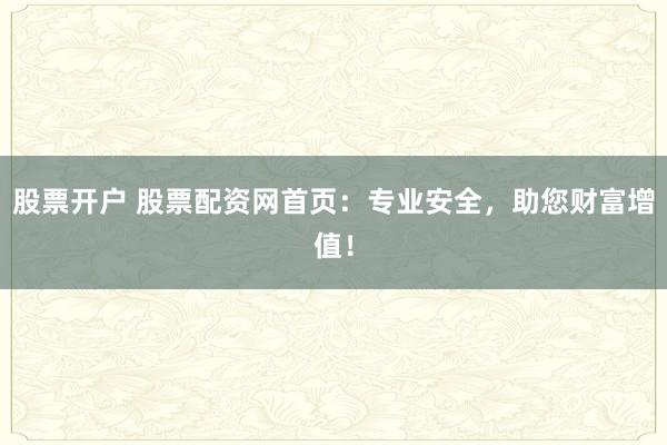 股票开户 股票配资网首页:专业安全,助您财富增值!