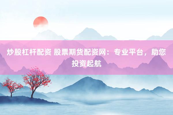 炒股杠杆配资 股票期货配资网：专业平台，助您投资起航