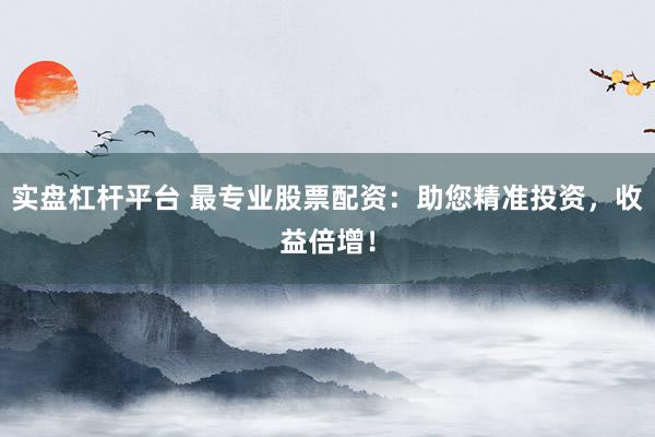 实盘杠杆平台 最专业股票配资：助您精准投资，收益倍增！