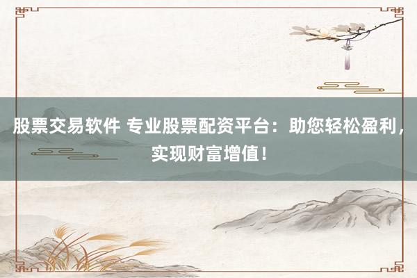 股票交易软件 专业股票配资平台：助您轻松盈利，实现财富增值！