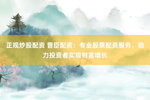 正规炒股配资 普臣配资：专业股票配资服务，助力投资者实现财富增长