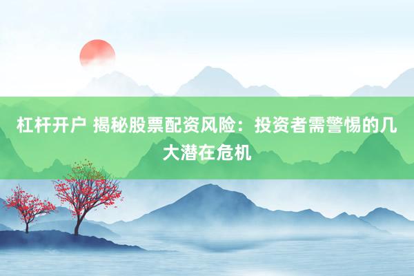 杠杆开户 揭秘股票配资风险：投资者需警惕的几大潜在危机