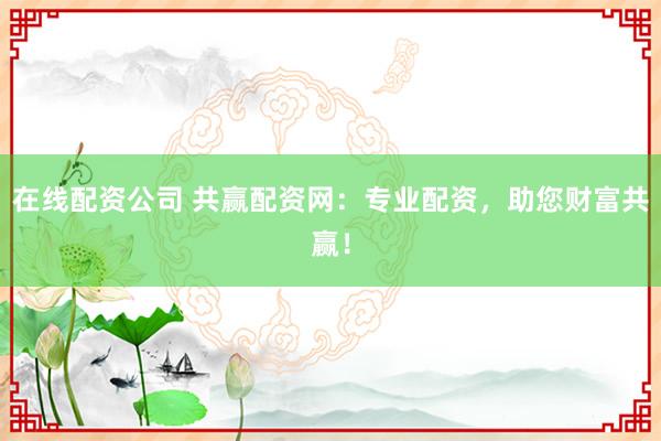 在线配资公司 共赢配资网：专业配资，助您财富共赢！