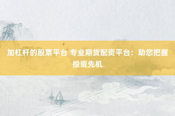 加杠杆的股票平台 专业期货配资平台：助您把握投资先机