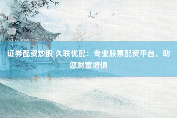 证券配资炒股 久联优配:专业股票配资平台,助您财富增值