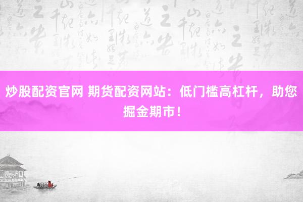 炒股配资官网 期货配资网站：低门槛高杠杆，助您掘金期市！