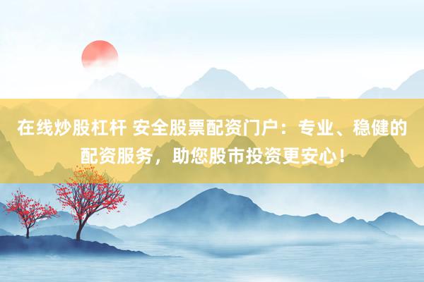 在线炒股杠杆 安全股票配资门户：专业、稳健的配资服务，助您股市投资更安心！