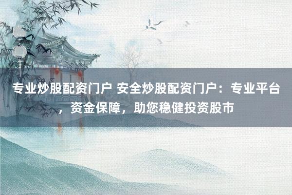 专业炒股配资门户 安全炒股配资门户：专业平台，资金保障，助您稳健投资股市