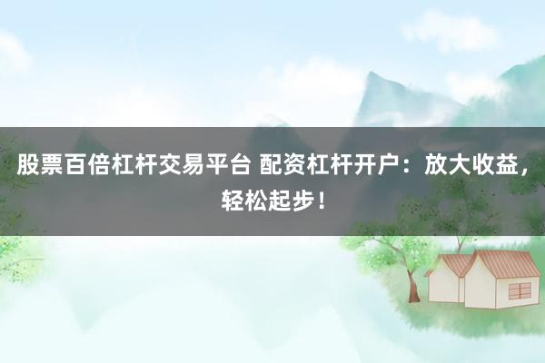股票百倍杠杆交易平台 配资杠杆开户:放大收益,轻松起步!