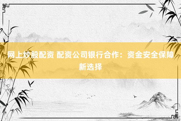 网上炒股配资 配资公司银行合作:资金安全保障新选择