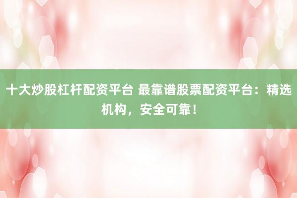 十大炒股杠杆配资平台 最靠谱股票配资平台:精选机构,安全可靠!