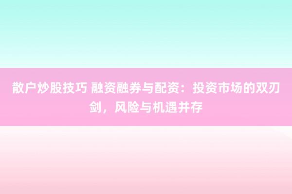 散户炒股技巧 融资融券与配资:投资市场的双刃剑,风险与机遇并存