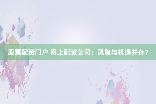 股票配资门户 网上配资公司:风险与机遇并存?