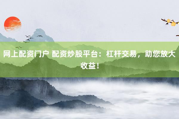 网上配资门户 配资炒股平台:杠杆交易,助您放大收益!