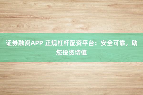 证券融资APP 正规杠杆配资平台:安全可靠,助您投资增值