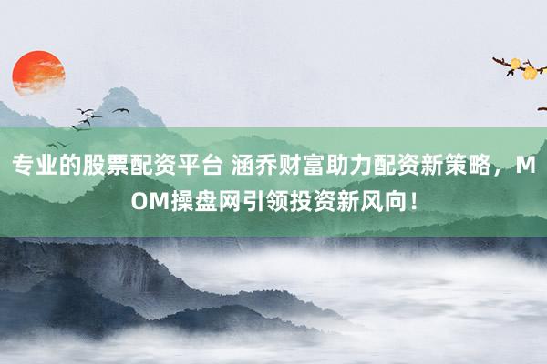 专业的股票配资平台 涵乔财富助力配资新策略,MOM操盘网引领投资新风向!