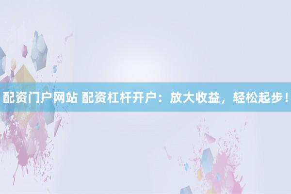 配资门户网站 配资杠杆开户：放大收益，轻松起步！