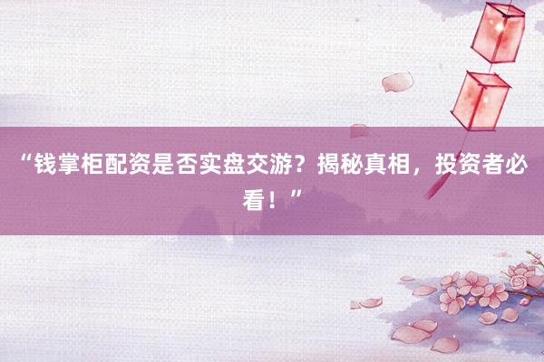 “钱掌柜配资是否实盘交游?揭秘真相,投资者必看!”