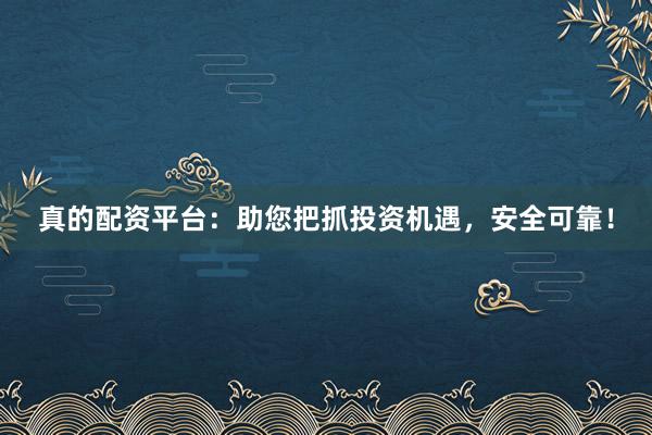 真的配资平台:助您把抓投资机遇,安全可靠!