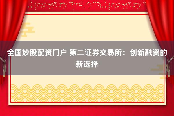 全国炒股配资门户 第二证券交易所：创新融资的新选择