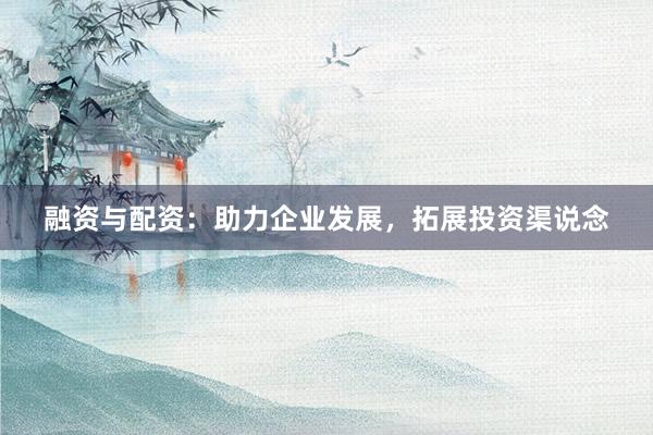 融资与配资：助力企业发展，拓展投资渠说念