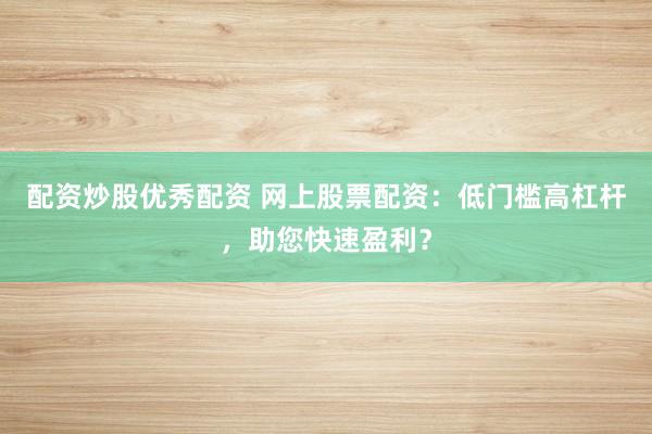配资炒股优秀配资 网上股票配资：低门槛高杠杆，助您快速盈利？