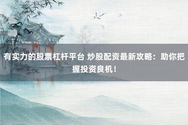 有实力的股票杠杆平台 炒股配资最新攻略：助你把握投资良机！