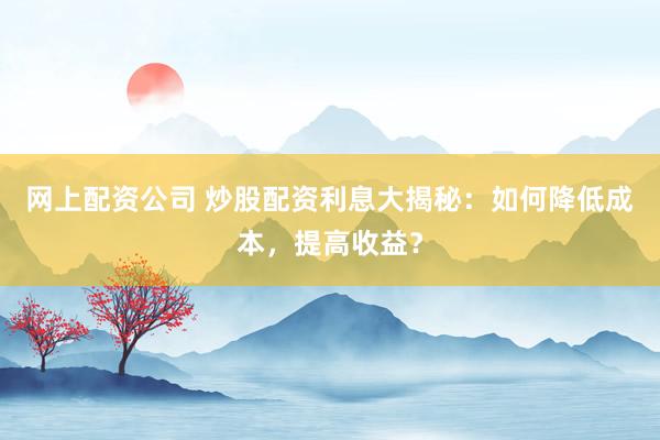 网上配资公司 炒股配资利息大揭秘：如何降低成本，提高收益？