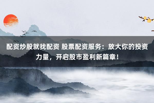 配资炒股就找配资 股票配资服务:放大你的投资力量,开启股市盈利新篇章!