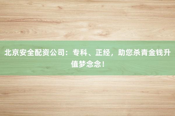 北京安全配资公司:专科、正经,助您杀青金钱升值梦念念!