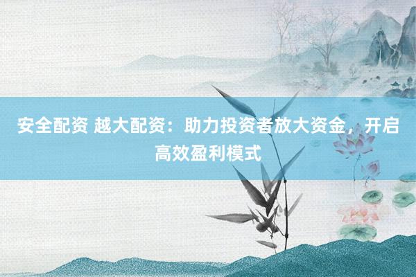 安全配资 越大配资：助力投资者放大资金，开启高效盈利模式