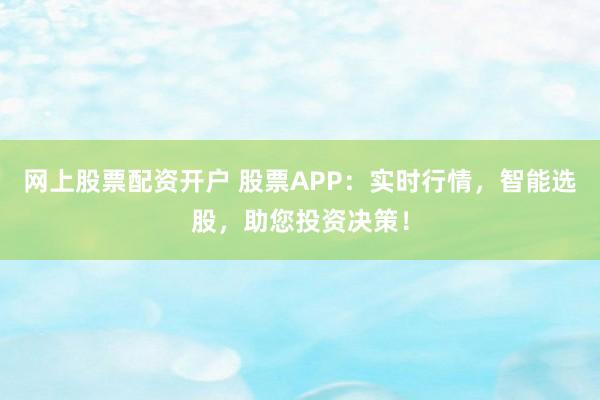 网上股票配资开户 股票APP：实时行情，智能选股，助您投资决策！