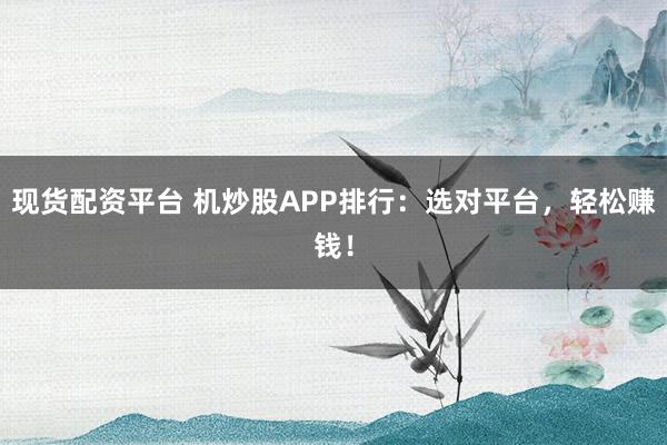 现货配资平台 机炒股APP排行：选对平台，轻松赚钱！