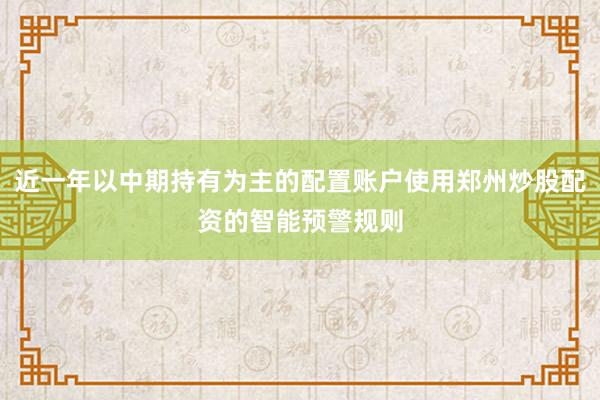 近一年以中期持有为主的配置账户使用郑州炒股配资的智能预警规则