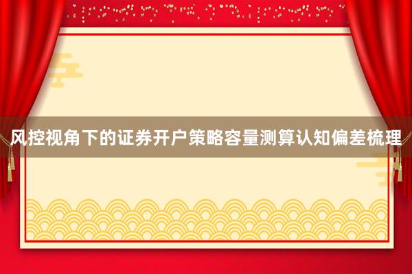 风控视角下的证券开户策略容量测算认知偏差梳理